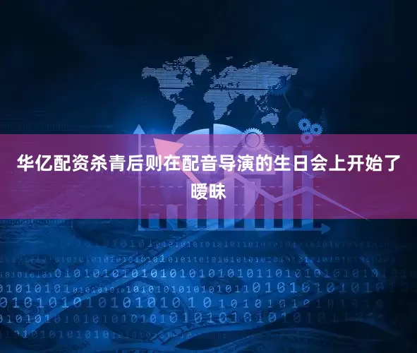 华亿配资杀青后则在配音导演的生日会上开始了暧昧