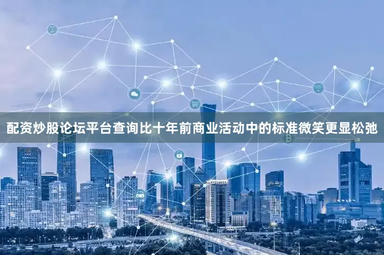 配资炒股论坛平台查询比十年前商业活动中的标准微笑更显松弛