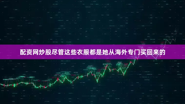 配资网炒股尽管这些衣服都是她从海外专门买回来的