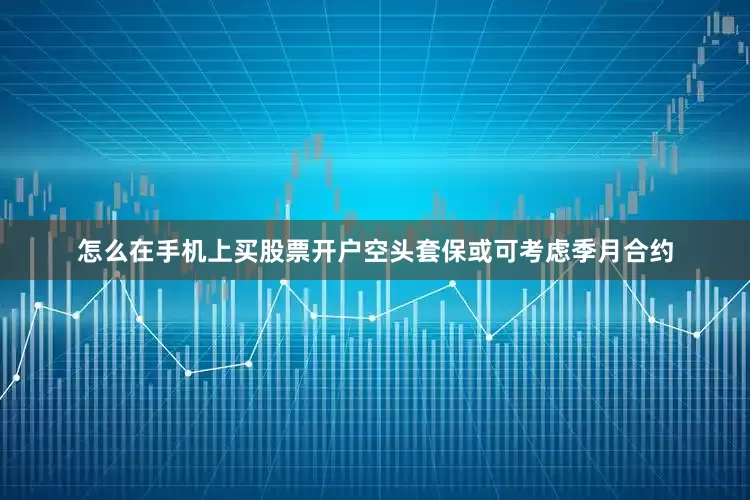 怎么在手机上买股票开户空头套保或可考虑季月合约