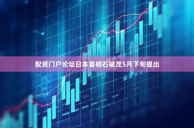 配资门户论坛　　日本首相石破茂5月下旬提出