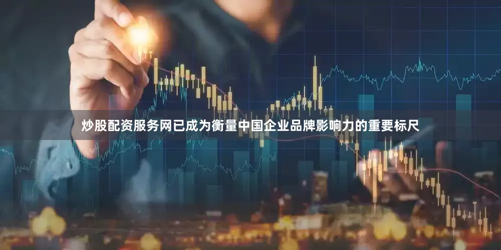 炒股配资服务网已成为衡量中国企业品牌影响力的重要标尺