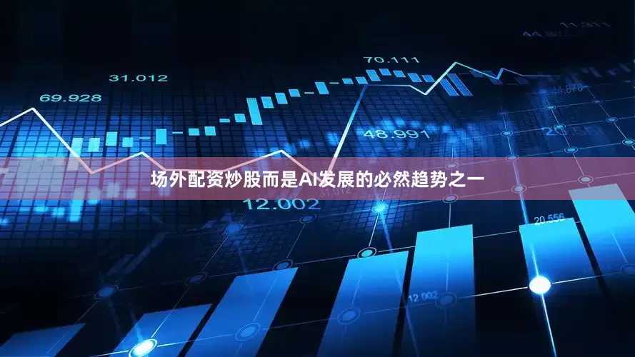 场外配资炒股而是AI发展的必然趋势之一