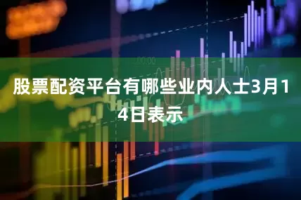 股票配资平台有哪些业内人士3月14日表示