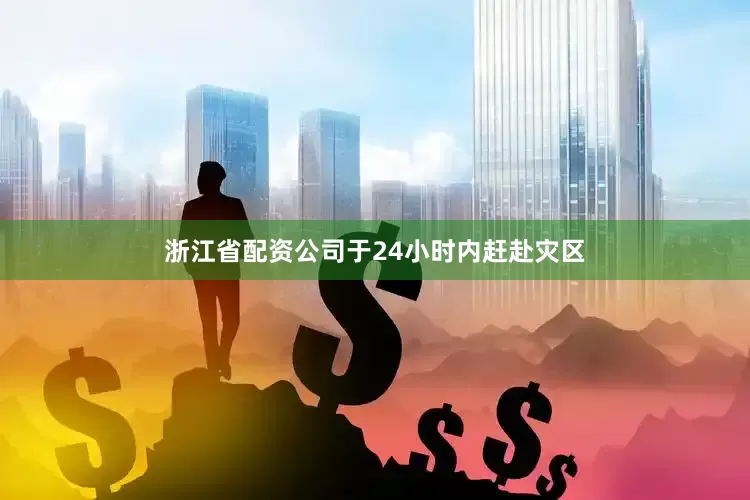 浙江省配资公司于24小时内赶赴灾区