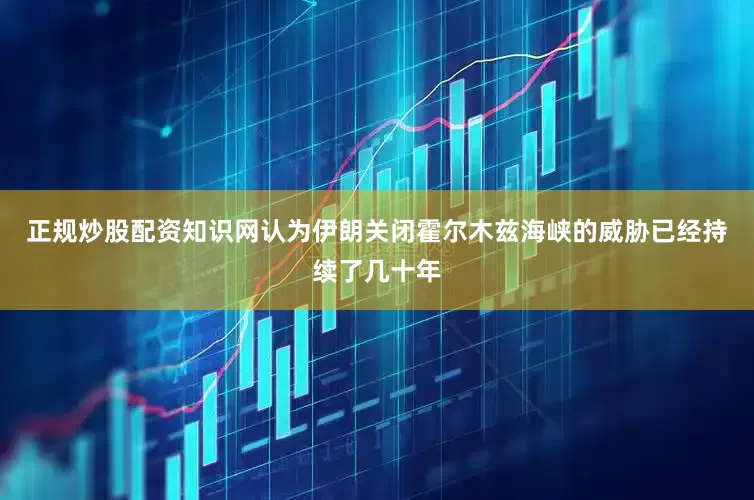 正规炒股配资知识网认为伊朗关闭霍尔木兹海峡的威胁已经持续了几十年