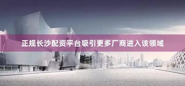 正规长沙配资平台吸引更多厂商进入该领域