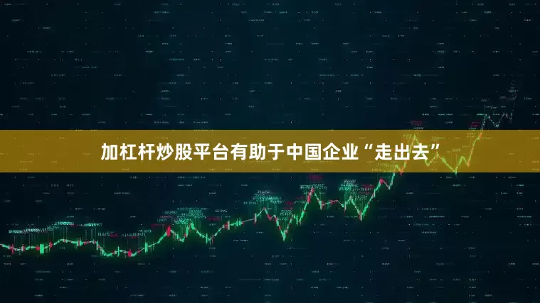 加杠杆炒股平台有助于中国企业“走出去”