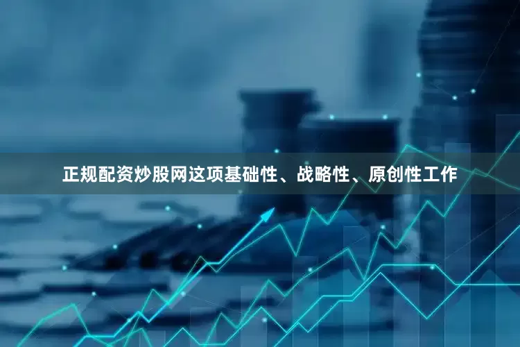 正规配资炒股网这项基础性、战略性、原创性工作
