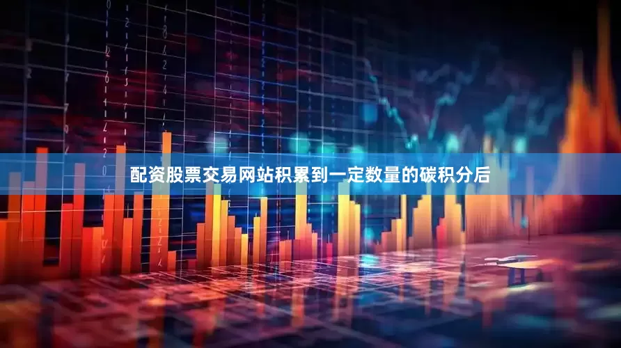 配资股票交易网站积累到一定数量的碳积分后