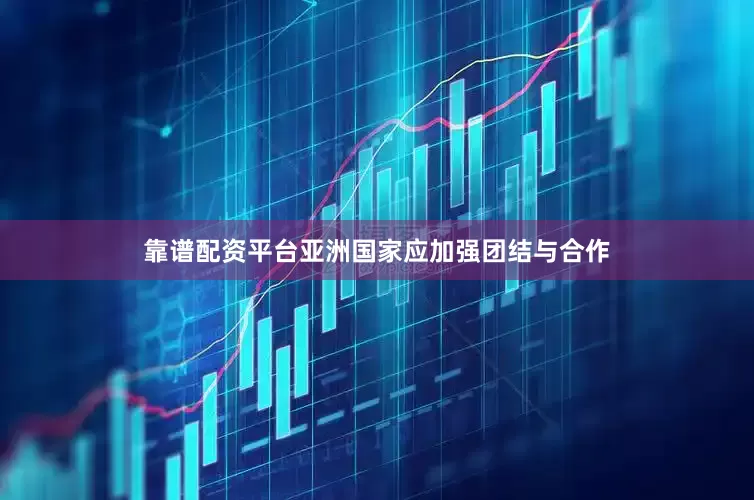靠谱配资平台亚洲国家应加强团结与合作