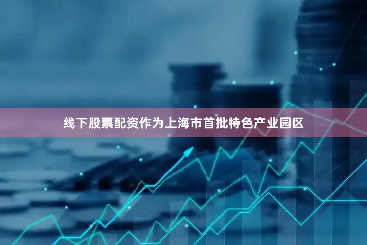线下股票配资作为上海市首批特色产业园区
