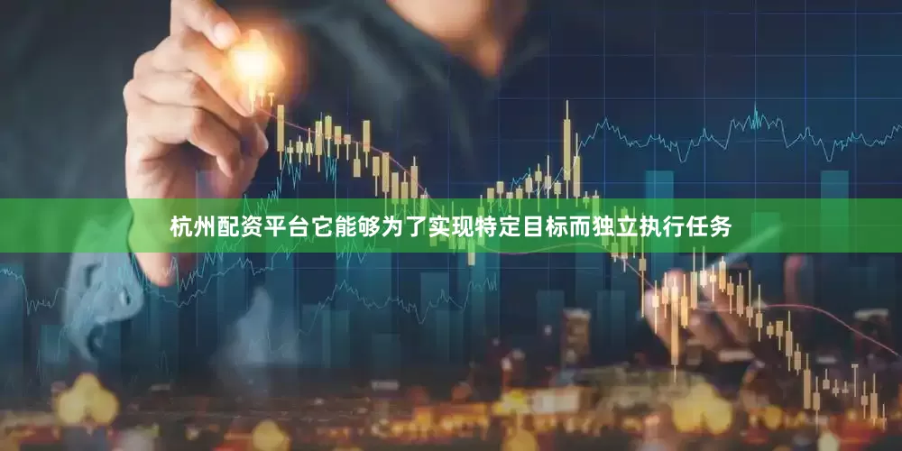 杭州配资平台它能够为了实现特定目标而独立执行任务