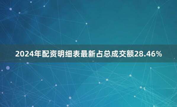 2024年配资明细表最新占总成交额28.46%