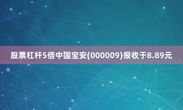股票杠杆5倍中国宝安(000009)报收于8.89元