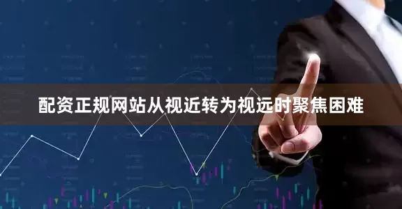 配资正规网站从视近转为视远时聚焦困难
