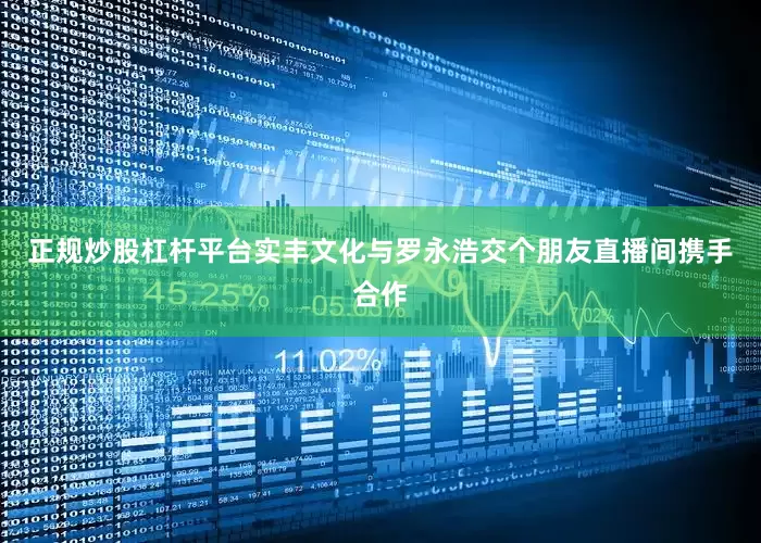 正规炒股杠杆平台实丰文化与罗永浩交个朋友直播间携手合作