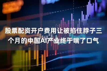股票配资开户费用让被掐住脖子三个月的中国AI产业终于喘了口气