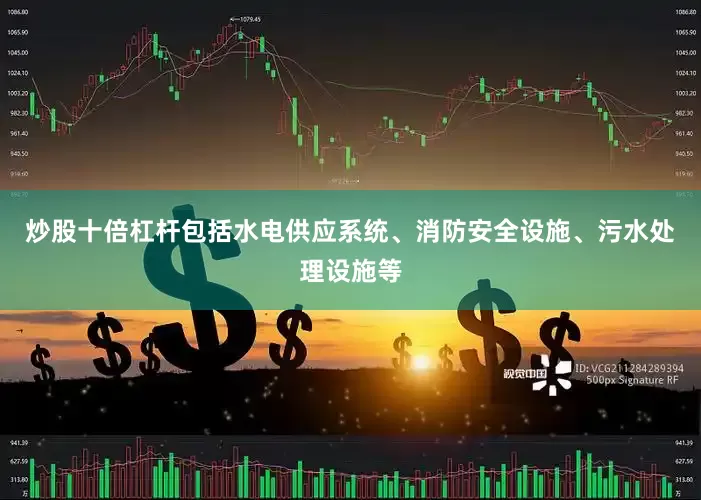 炒股十倍杠杆包括水电供应系统、消防安全设施、污水处理设施等