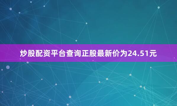 炒股配资平台查询正股最新价为24.51元