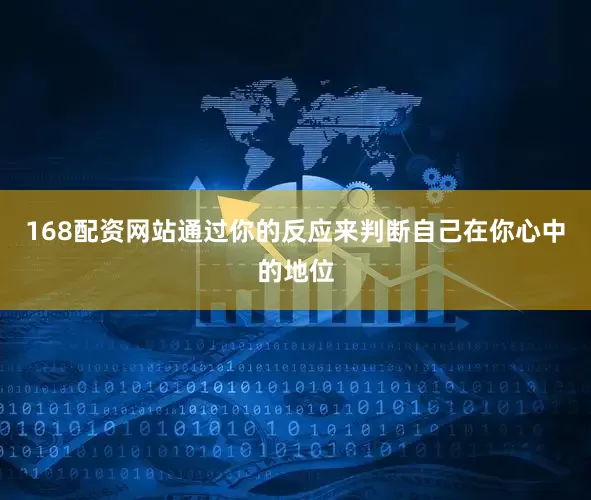 168配资网站通过你的反应来判断自己在你心中的地位
