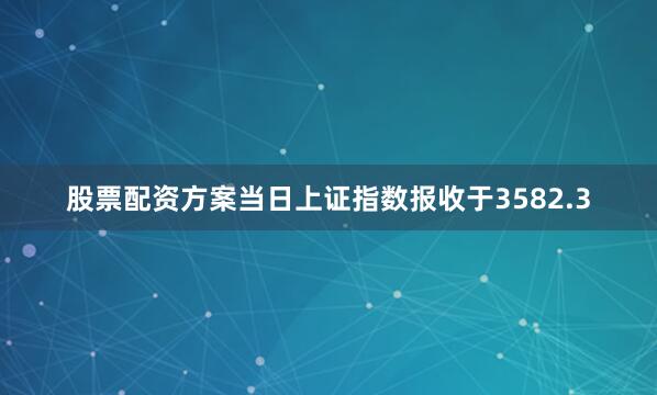 股票配资方案当日上证指数报收于3582.3