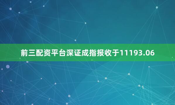 前三配资平台深证成指报收于11193.06