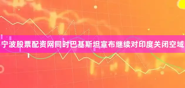 宁波股票配资网同时巴基斯坦宣布继续对印度关闭空域