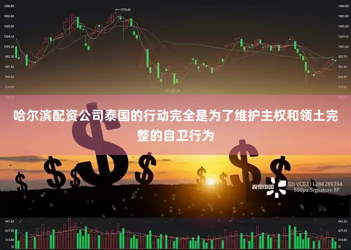 哈尔滨配资公司泰国的行动完全是为了维护主权和领土完整的自卫行为