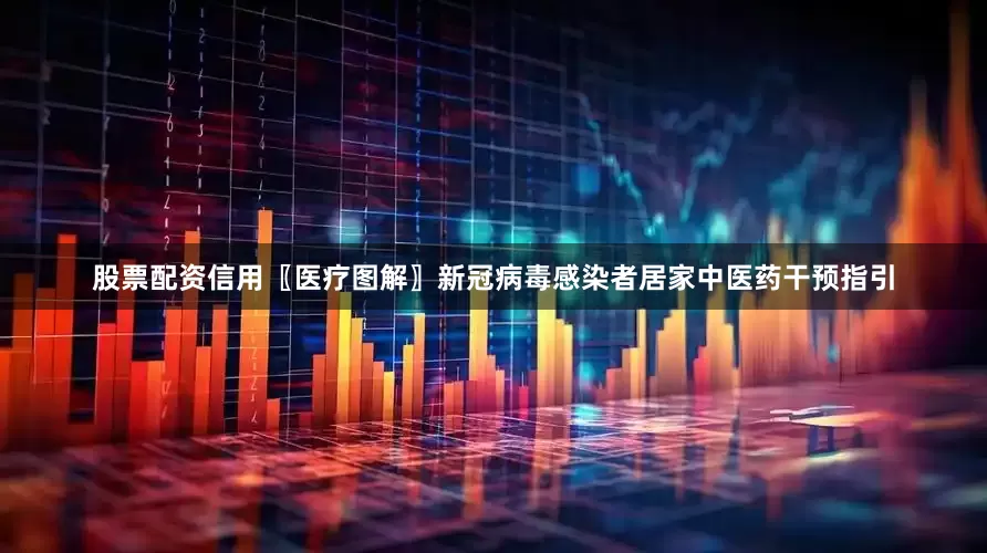 股票配资信用〖医疗图解〗新冠病毒感染者居家中医药干预指引