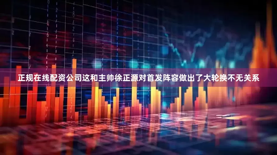 正规在线配资公司这和主帅徐正源对首发阵容做出了大轮换不无关系