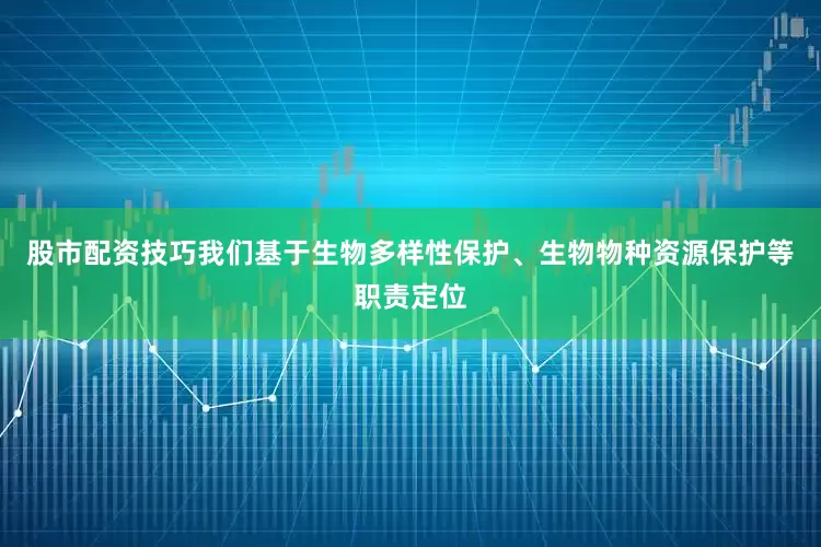 股市配资技巧我们基于生物多样性保护、生物物种资源保护等职责定位