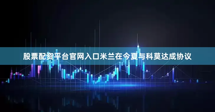 股票配资平台官网入口米兰在今夏与科莫达成协议