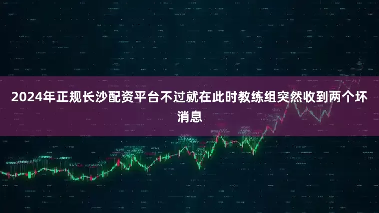 2024年正规长沙配资平台不过就在此时教练组突然收到两个坏消息