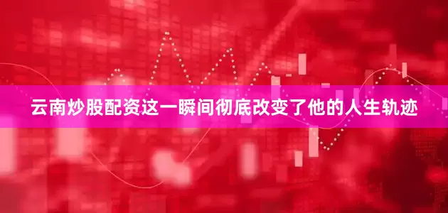 云南炒股配资这一瞬间彻底改变了他的人生轨迹