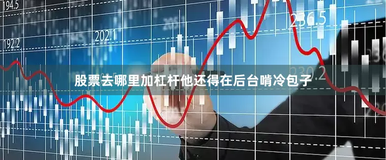 股票去哪里加杠杆他还得在后台啃冷包子