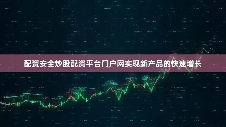 配资安全炒股配资平台门户网实现新产品的快速增长