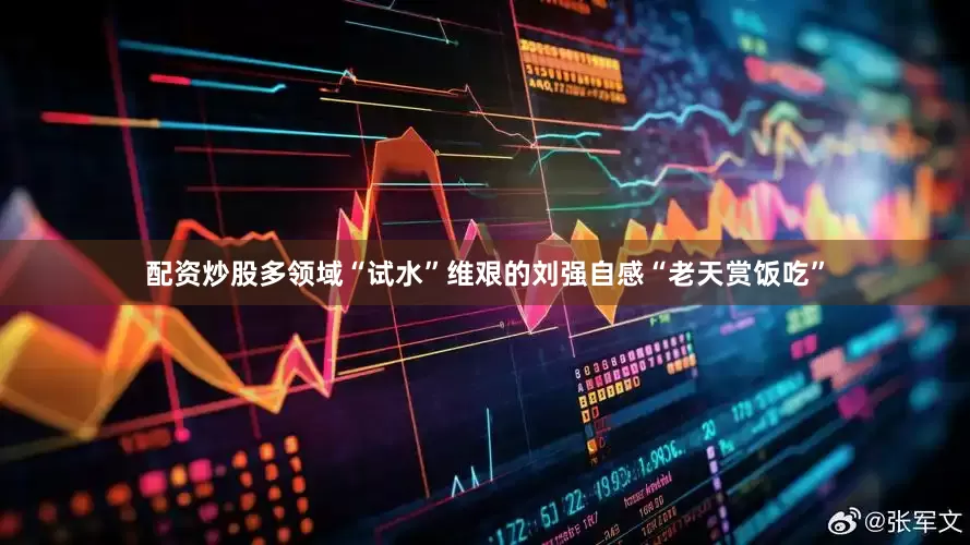 配资炒股多领域“试水”维艰的刘强自感“老天赏饭吃”
