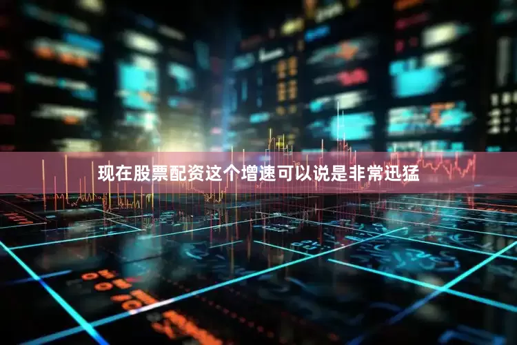 现在股票配资这个增速可以说是非常迅猛