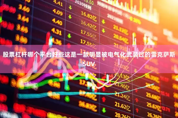 股票杠杆哪个平台好些这是一款明显被电气化武装过的雷克萨斯SUV