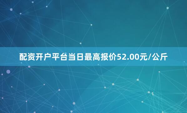 配资开户平台当日最高报价52.00元/公斤