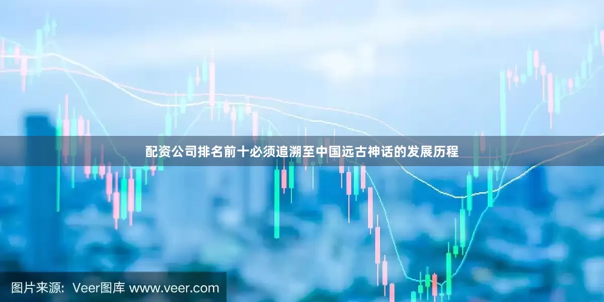 配资公司排名前十必须追溯至中国远古神话的发展历程