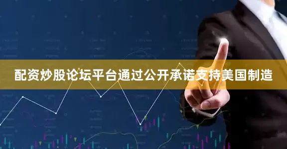 配资炒股论坛平台通过公开承诺支持美国制造