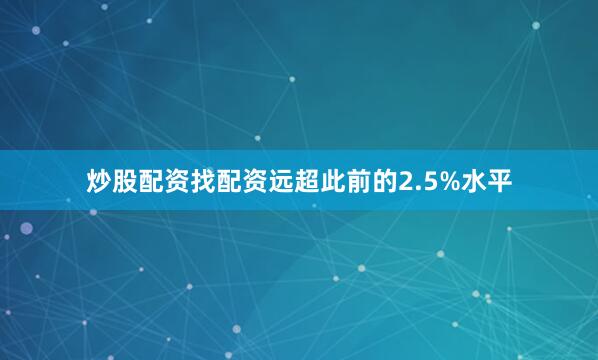 炒股配资找配资远超此前的2.5%水平