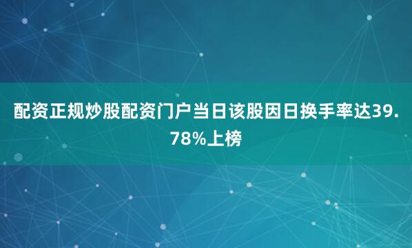 配资正规炒股配资门户当日该股因日换手率达39.78%上榜
