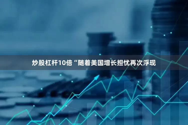 炒股杠杆10倍“随着美国增长担忧再次浮现