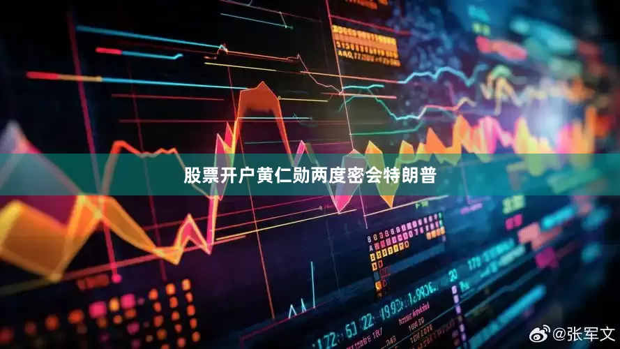 股票开户黄仁勋两度密会特朗普