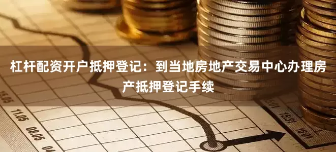 杠杆配资开户抵押登记：到当地房地产交易中心办理房产抵押登记手续