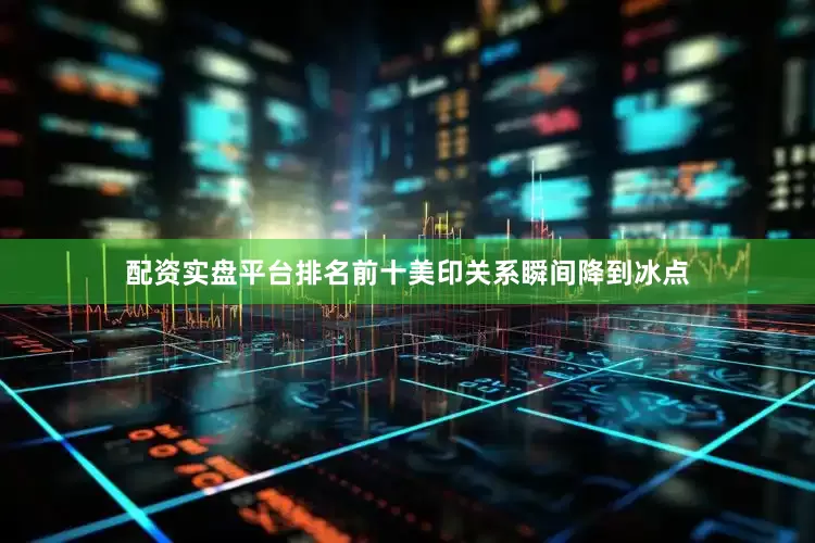配资实盘平台排名前十美印关系瞬间降到冰点