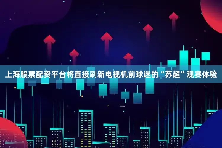上海股票配资平台将直接刷新电视机前球迷的“苏超”观赛体验